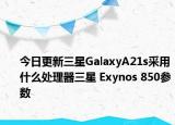今日更新三星GalaxyA21s采用什么处理器三星 Exynos 850参数