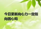 今日更新向心力一定指向圆心吗