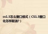 cs1.5怎么窗口模式（CS1.5窗口化怎样取消?）