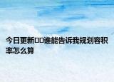 今日更新﻿﻿谁能告诉我规划容积率怎么算