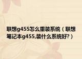 联想g455怎么重装系统（联想笔记本g455,装什么系统好?）