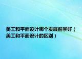 美工和平面设计哪个发展前景好（美工和平面设计的区别）