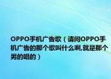 OPPO手机广告歌（请问OPPO手机广告的那个歌叫什么啊,就是那个男的唱的）
