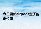 今日更新airpods盒子能定位吗