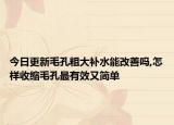 今日更新毛孔粗大补水能改善吗,怎样收缩毛孔最有效又简单