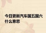 今日更新汽车国五国六什么意思