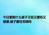 今日更新什么被子又轻又暖和又健康,被子要经常晒吗