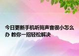 今日更新手机听筒声音很小怎么办 教你一招轻松解决