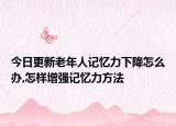 今日更新老年人记忆力下降怎么办,怎样增强记忆力方法