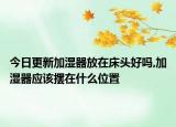 今日更新加湿器放在床头好吗,加湿器应该摆在什么位置