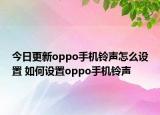 今日更新oppo手机铃声怎么设置 如何设置oppo手机铃声