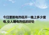 今日更新电热毯开一晚上多少度电,女人睡电热毯的好处