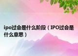 ipo过会是什么阶段（IPO过会是什么意思）