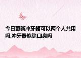 今日更新冲牙器可以两个人共用吗,冲牙器能除口臭吗
