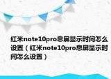 红米note10pro息屏显示时间怎么设置（红米note10pro息屏显示时间怎么设置）