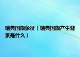 瑞典国旗象征（瑞典国旗产生背景是什么）