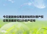 今日更新单位集资房如何办理产权证集资建房可以办房产证吗