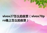 vivox27怎么拍夜景（vivox70pro晚上怎么拍夜景）