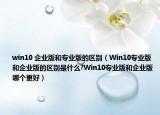 win10 企业版和专业版的区别（Win10专业版和企业版的区别是什么?Win10专业版和企业版哪个更好）
