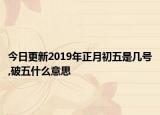 今日更新2019年正月初五是几号,破五什么意思