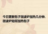 今日更新包子微波炉加热几分钟,微波炉如何加热包子