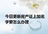 今日更新房产证上加名字要怎么办理