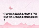 移动号码怎么开通来电提醒（中国移动卡怎么样开通来电提醒功能啊?）