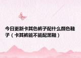今日更新卡其色裤子配什么颜色鞋子（卡其裤能不能配黑鞋）