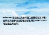 windows己经阻止此软件因为无法验证发行者（如何解决由于没法验证发行者,所以WINDOWS已经阻止此软件）