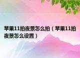 苹果11拍夜景怎么拍（苹果11拍夜景怎么设置）