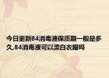 今日更新84消毒液保质期一般是多久,84消毒液可以漂白衣服吗