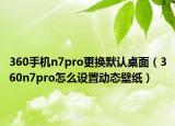 360手机n7pro更换默认桌面（360n7pro怎么设置动态壁纸）