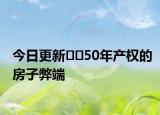 今日更新﻿﻿50年产权的房子弊端