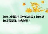 淘宝上派送中是什么意思（淘宝派送温馨提示中啥意思）