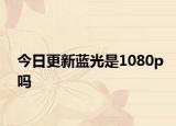 今日更新蓝光是1080p吗