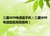 三星i699电信版手机（三星i699电信版能用微信吗）
