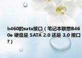 b460的sata接口（笔记本联想B460e 硬盘是 SATA 2.0 还是 3.0 接口?）