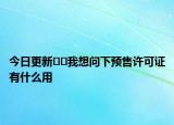 今日更新﻿﻿我想问下预售许可证有什么用