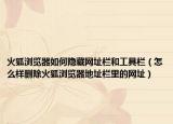 火狐浏览器如何隐藏网址栏和工具栏（怎么样删除火狐浏览器地址栏里的网址）