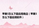 苹果5怎么下载应用商店（苹果5怎么下载应用软件）