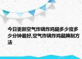 今日更新空气炸锅炸鸡腿多少度多少分钟最好,空气炸锅炸鸡腿腌制方法