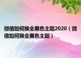 微信如何换全黑色主题2020（微信如何换全黑色主题）