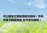 可以用支付宝给微信充值吗（手机充值卡能给微信,支付宝充值吗）