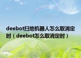 deebot扫地机器人怎么取消定时（deebot怎么取消定时）