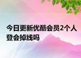 今日更新优酷会员2个人登会掉线吗