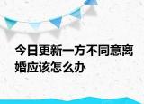 今日更新一方不同意离婚应该怎么办