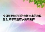 今日更新蚊子叮的包挤出来的水是什么,蚊子咬后有水要不要挤