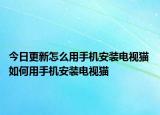 今日更新怎么用手机安装电视猫 如何用手机安装电视猫