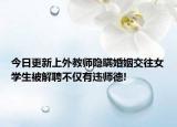今日更新上外教师隐瞒婚姻交往女学生被解聘不仅有违师德!