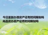 今日更新办理房产证有时间限制吗 商品房办房产证有时间限制吗